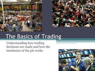 The Basics of Trading Understanding how trading decisions are made and how the mechanics of the pit works 