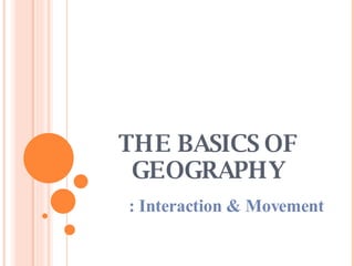 THE BASICS OF GEOGRAPHY : Interaction & Movement 