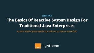 WEBINAR
The Basics Of Reactive System Design For
Traditional Java Enterprises
By Sean Walsh (@SeanWalshEsq) and Duncan DeVore (@ironfish)
 