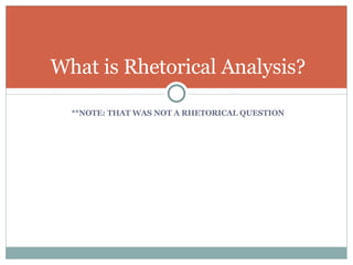 **NOTE: THAT WAS NOT A RHETORICAL QUESTION What is Rhetorical Analysis? 