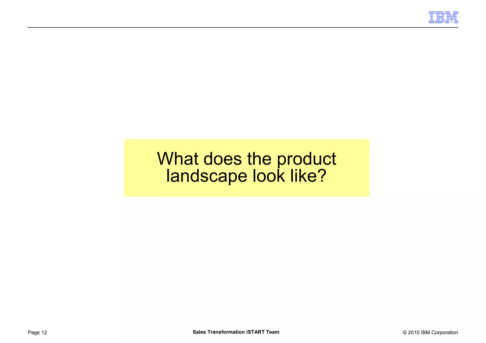 © 2010 IBM CorporationPage 12 Sales Transformation iSTART Team
What does the product
landscape look like?
 