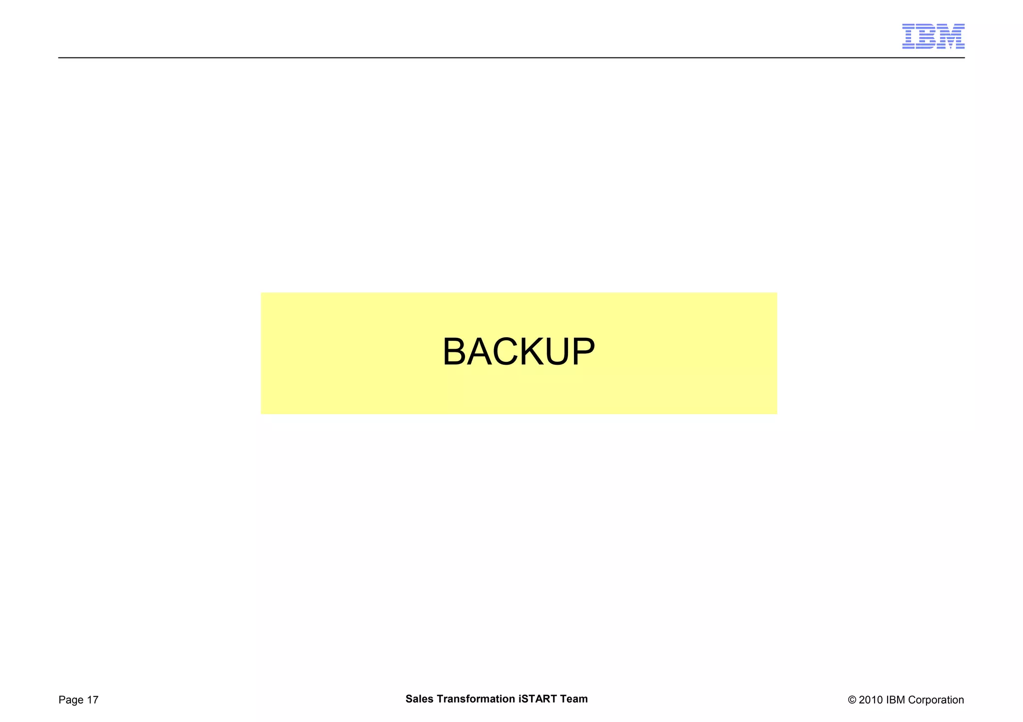© 2010 IBM CorporationPage 17 Sales Transformation iSTART Team
BACKUP
 