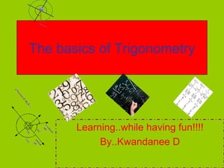 The basics of Trigonometry Learning..while having fun!!!! By..Kwandanee D 