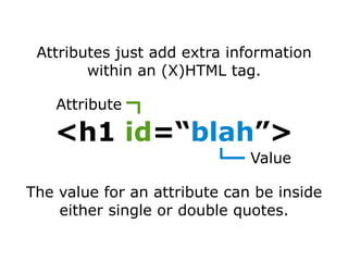 Attributes just add extra information within an (X)HTML tag. The value for an attribute can be inside either single or double quotes. <h1  id =“ blah ”> Attribute Value 
