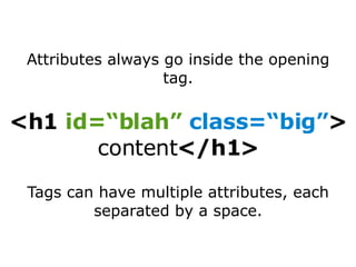 Tags can have multiple attributes, each separated by a  space . <h1  id=“blah”   class=“big” > content </h1> Attributes always go inside the opening tag. 