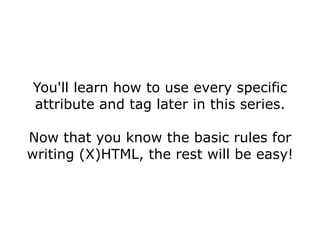 You'll learn how to use every specific attribute and tag later in this series. Now that you know the basic rules for writing (X)HTML, the rest will be easy! 