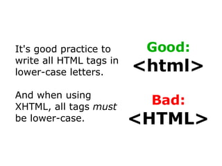It's good practice to write all HTML tags in lower-case letters. And when using XHTML, all tags  must  be lower-case. Good:  <html> Bad:  <HTML> 