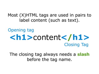 Most (X)HTML tags are used in pairs to label content (such as text). The closing tag always needs a  slash  before the tag name. Opening tag Closing Tag <h1> content < / h1> 