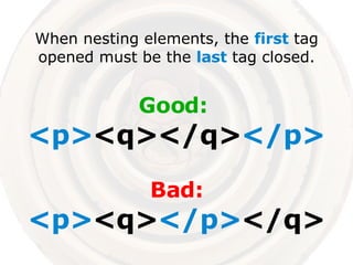 When nesting elements, the  first  tag opened must be the  last  tag closed. Good:  <p> <q></q> </p> Bad: <p> <q> </p> </q> 