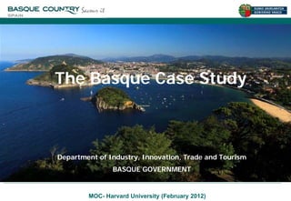 The Basque Case Study
 The Basque Case Study



Department of Industry, Innovation, Trade and Tourism
 Department of Industry, Innovation, Trade and Tourism
               BASQUE GOVERNMENT
                 BASQUE GOVERNMENT


          MOC- Harvard University (February 2012)
 