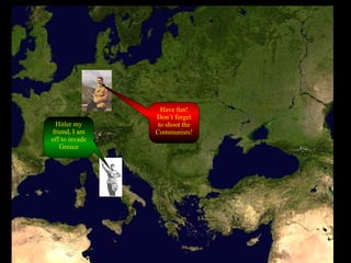 Hitler my friend, I am off to invade Greece Have fun! Don’t forget to shoot the Communists! 