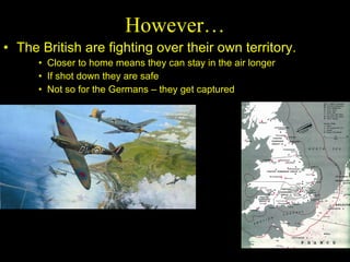 The British are fighting over their own territory.  Closer to home means they can stay in the air longer If shot down they are safe  Not so for the Germans – they get captured However… 
