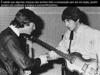 É sabido que algumas músicas eles tenham feito a composição sem ser em dupla, porém sempre era creditada a música a Lennon/McCartney.  