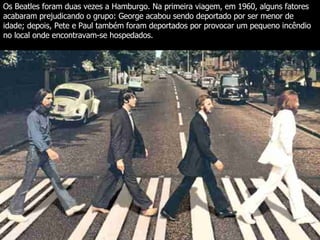 Os Beatles foram duas vezes a Hamburgo. Na primeira viagem, em 1960, alguns fatores acabaram prejudicando o grupo: George acabou sendo deportado por ser menor de idade; depois, Pete e Paul também foram deportados por provocar um pequeno incêndio no local onde encontravam-se hospedados.   
