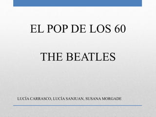 EL POP DE LOS 60
THE BEATLES
LUCÍA CARRASCO, LUCÍA SANJUAN, SUSANA MORGADE
 