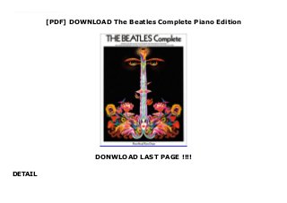 [PDF] DOWNLOAD The Beatles Complete Piano Edition
DONWLOAD LAST PAGE !!!!
DETAIL
This books ( The Beatles Complete Piano Edition ) Made by About Books Contains just about every song composed and performed by the Beatles plus original photographs, full colour illustrations and an absorbing article by Ray Connolly. Complete vocal score with all the words to the songs, complete piano/easy organ score and chord symbols above the score. Registrations for all organs.
 