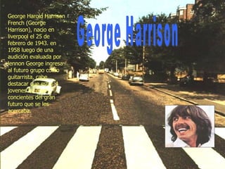 George Harrison George Harold Harrison French (George Harrison), nacio en liverpool el 25 de febrero de 1943. en 1958 lueg...