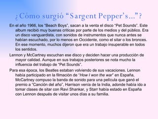 ¿Cómo surgió “Sargent Pepper’s...”? <ul><li>En el año 1966, los “Beach Boys”, sacan a la venta el disco “Pet Sounds”. Este...