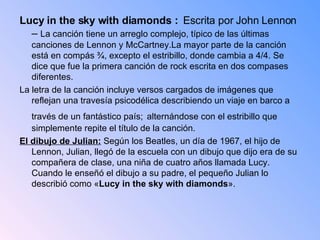 <ul><li>Lucy in the sky with diamonds :  Escrita por John Lennon –  La canción tiene un arreglo complejo, típico de las úl...