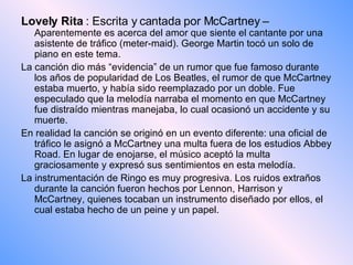 <ul><li>Lovely Rita  : Escrita y cantada por McCartney –  Aparentemente es acerca del amor que siente el cantante por una ...