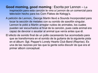<ul><li>Good morning, good morning  : Escrita por Lennon –  La inspiración para esta canción le vino a Lennon de un comerc...