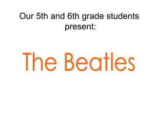Our 5th and 6th grade students  present: The Beatles 