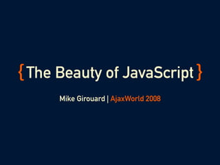 { The Beauty of JavaScript }
      Mike Girouard | AjaxWorld 2008
 