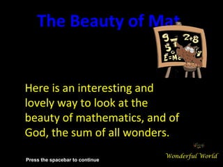 Here is an interesting and lovely way to look at the beauty of mathematics, and of God, the sum of all wonders. The Beauty of Mathematics Wonderful World Press the spacebar to continue 
