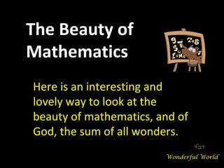 Here is an interesting and lovely way to look at the beauty of mathematics, and of God, the sum of all wonders. The Beauty of Mathematics Wonderful World 