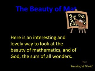 Here is an interesting and lovely way to look at the beauty of mathematics, and of God, the sum of all wonders. The Beauty of Mathematics Wonderful World 