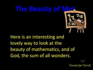 The Beauty of Mathema


Here is an interesting and
lovely way to look at the
beauty of mathematics, and of
God, the sum of all wonders.
                          Wonderful World
 