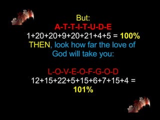 But: A-T-T-I-T-U-D-E 1+20+20+9+20+21+4+5 =  100% THEN , look how far the love of  God will take you: L-O-V-E-O-F-G-O-D 12+...
