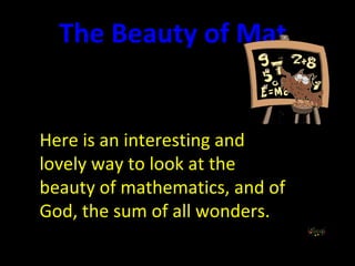Here is an interesting and lovely way to look at the beauty of mathematics, and of God, the sum of all wonders. The Beauty of Mathematics 