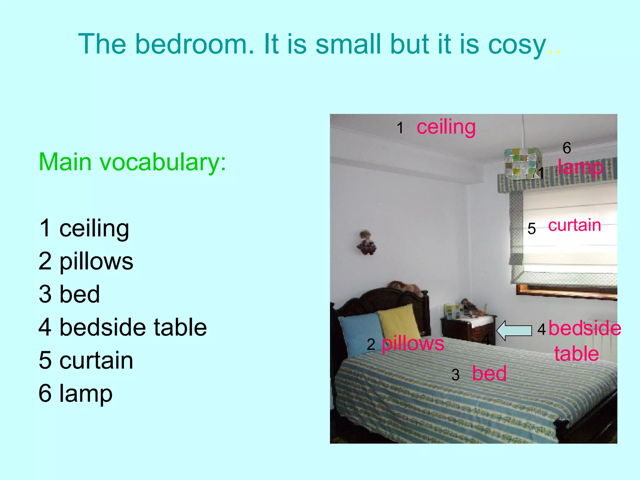 The bedroom. It is small but it is cosy .. Main vocabulary: 1 ceiling 2 pillows 3 bed 4 bedside table 5 curtain 6 lamp 2 1 1 3 4 4 5 6 ceiling pillows bed bedside table curtain lamp