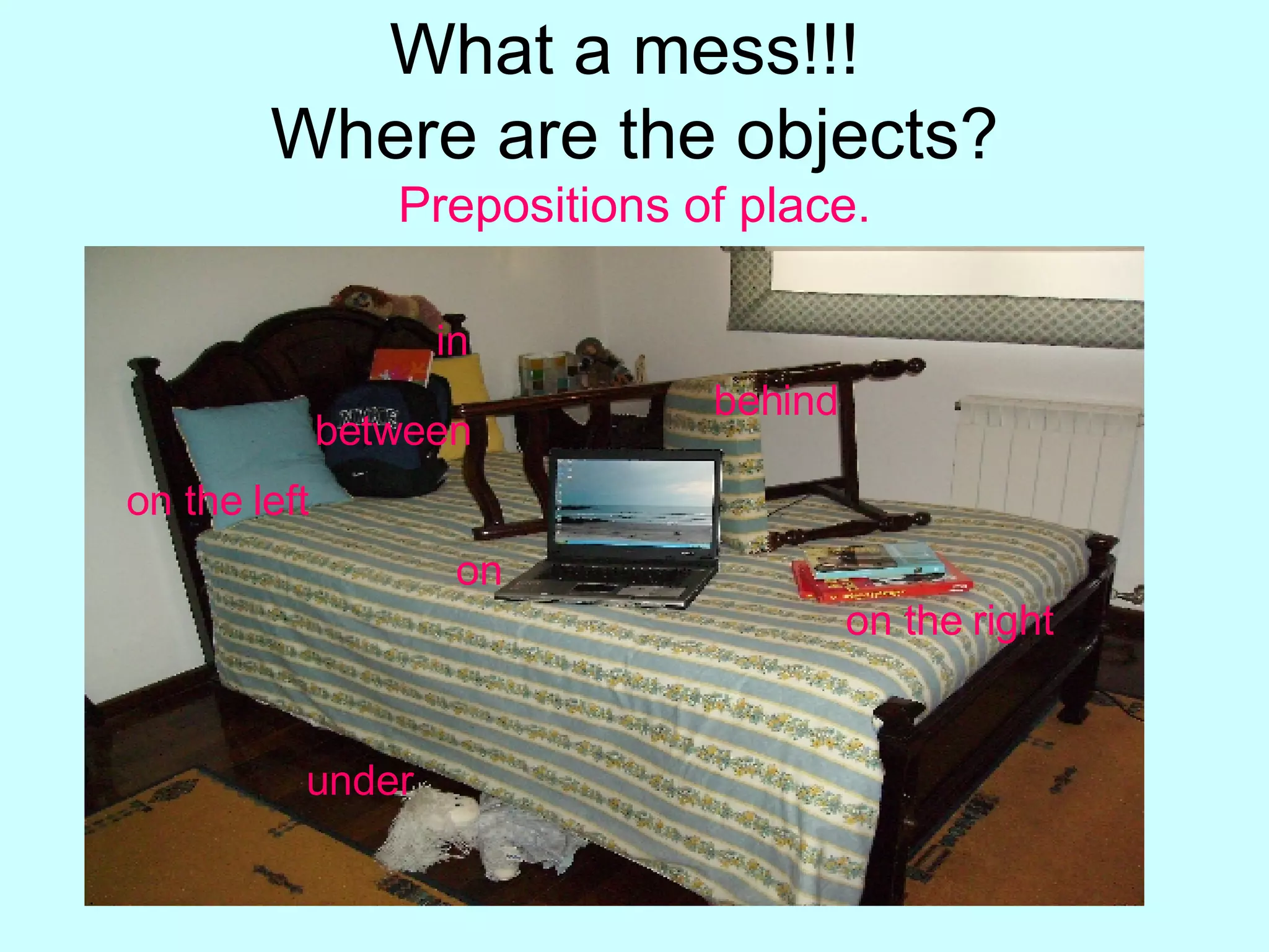 What a mess!!! Where are the objects? Prepositions of place. between behind on the right on under in on the left