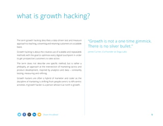 what is growth hacking?

basis.

“Growth is not a one time gimmick.
There is no silver bullet.”

Growth hacking is about the creative use of scalable and repeatable

James Currier, Co-Founder at Ooga Labs

The term growth hacking describes a data driven test and measure
approach to reaching, converting and retaining customers on a scalable

methods with the goal to optimize every digital touchpoint in order
to get prospective customers to take action.
The term does not describe one specific method, but is rather a
philosphy, an approach at the intersection of marketing tactics and
product development, inspired by analytics and data – constantly
testing, measuring and refining.
Growth hackers are often a hybrid of marketer and coder as the
discipline of marketing is shifting from people-centric to API-centric
activities. A growth hacker is a person whose true north is growth.

Share this eBook!

5

 