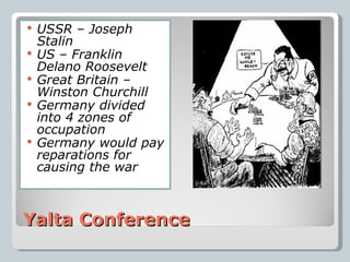 Yalta Conference USSR – Joseph Stalin US – Franklin Delano Roosevelt Great Britain – Winston Churchill Germany divided into 4 zones of occupation Germany would pay reparations for causing the war 