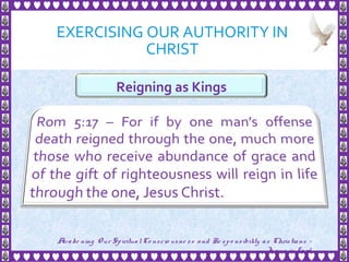 EXERCISING OUR AUTHORITY IN
CHRIST
17
Reigning as Kings
Awake ning Our SpiritualCo nscio usne ss and Re spo nsibility as Christians -
Je sus is Lo rd
 