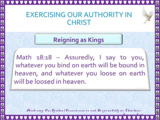 EXERCISING OUR AUTHORITY IN
CHRIST
18
Reigning as Kings
Awake ning Our SpiritualCo nscio usne ss and Re spo nsibility as Christians -
Je sus is Lo rd
 