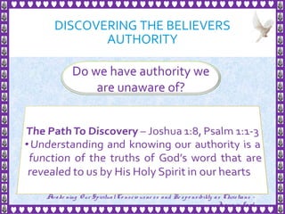 DISCOVERING THE BELIEVERS
AUTHORITY
5
Do we have authority we
are unaware of?
Awake ning Our SpiritualCo nscio usne ss and Re spo nsibility as Christians -
Je sus is Lo rd
 
