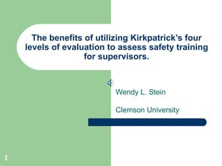 The benefits of utilizing Kirkpatrick’s four levels of evaluation to assess safety training for supervisors. Wendy L. Stein Clemson University 