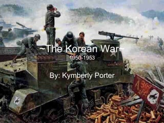 ~The Korean War~ 1950-1953 By: Kymberly Porter 