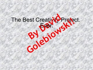 The Best Creativity Project.  By David Golebiowski! Ever. 