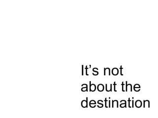 It’s not about the destination 