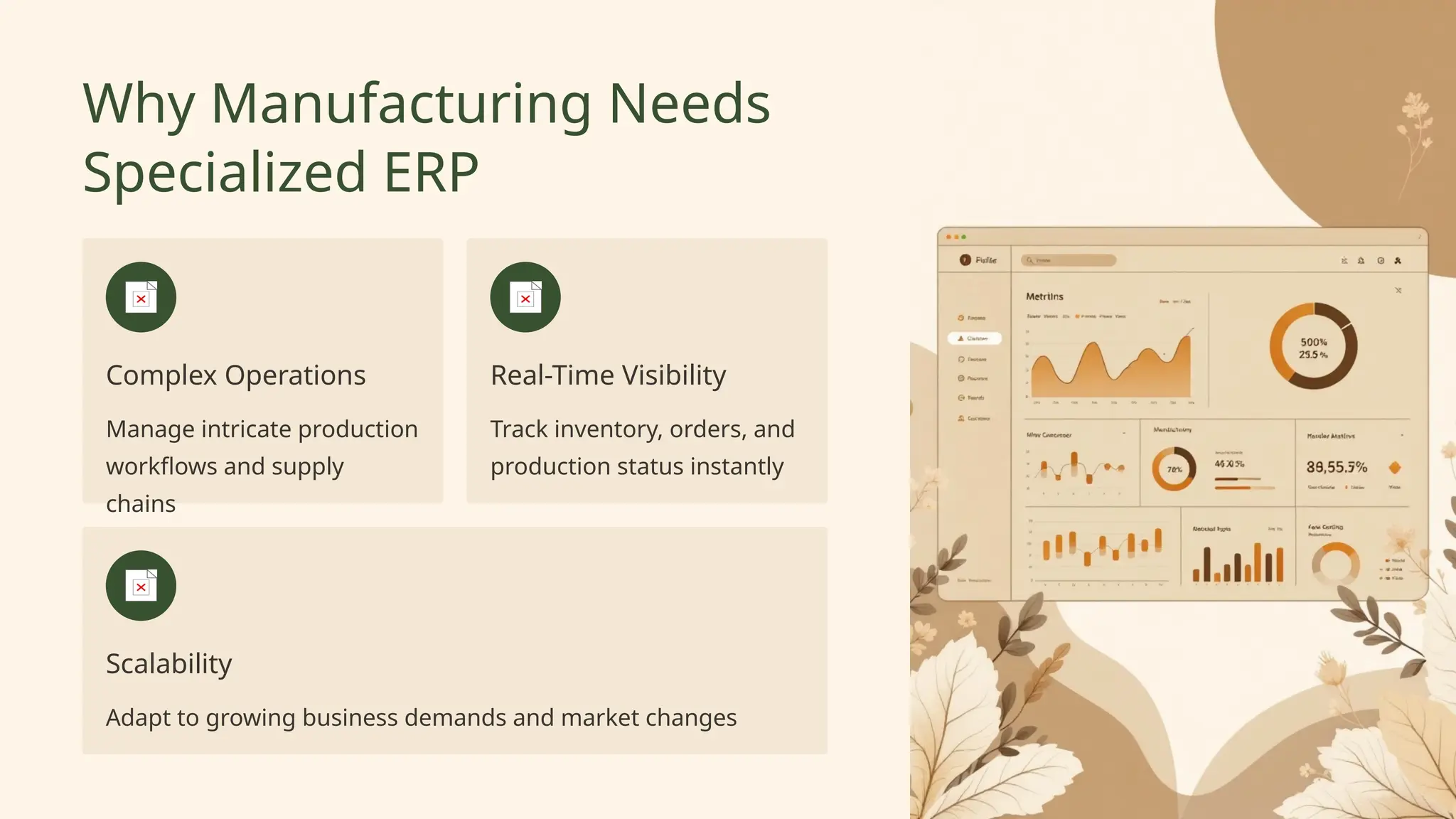 Why Manufacturing Needs
Specialized ERP
Complex Operations
Manage intricate production
workflows and supply
chains
Real-Time Visibility
Track inventory, orders, and
production status instantly
Scalability
Adapt to growing business demands and market changes
 