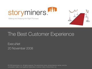 The Best Customer Experience ExecuNet 20 November 2008 Making and Keeping the Right Promises © 2008 storyminers, inc. All rights reserved. The storyminers name, product/service names, and the conversation balloon are registered trademarks or service marks of storyminers, inc. 
