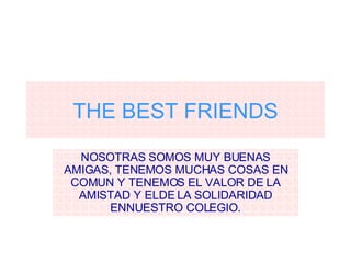 THE BEST FRIENDS NOSOTRAS SOMOS MUY BUENAS AMIGAS, TENEMOS MUCHAS COSAS EN COMUN Y TENEMOS EL VALOR DE LA AMISTAD Y ELDE LA SOLIDARIDAD ENNUESTRO COLEGIO. 