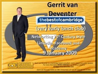 Gerrit van Deventer (very early lunch club) Gerrit van Deventer is a Cambridge based consultant, coach, trainer and public speaker. For more information  MAKE CONTACT  by sending a email to  info@gerritvandeventer.com  Gerrit van Deventer trades as GBC Enterprises LLP and all materials are © 2009  9 January 2009 Networking 21 st  Century Style Linkedin, Facebook and ecademy 