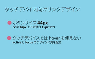 ● タッチデバイスでは hoverを使えない
　　active と focus のデザインに気を配る
タッチデバイス向けリンクデザイン
● ボタンサイズ44px
　　文字 14px 上下の余白 15px ずつ
 