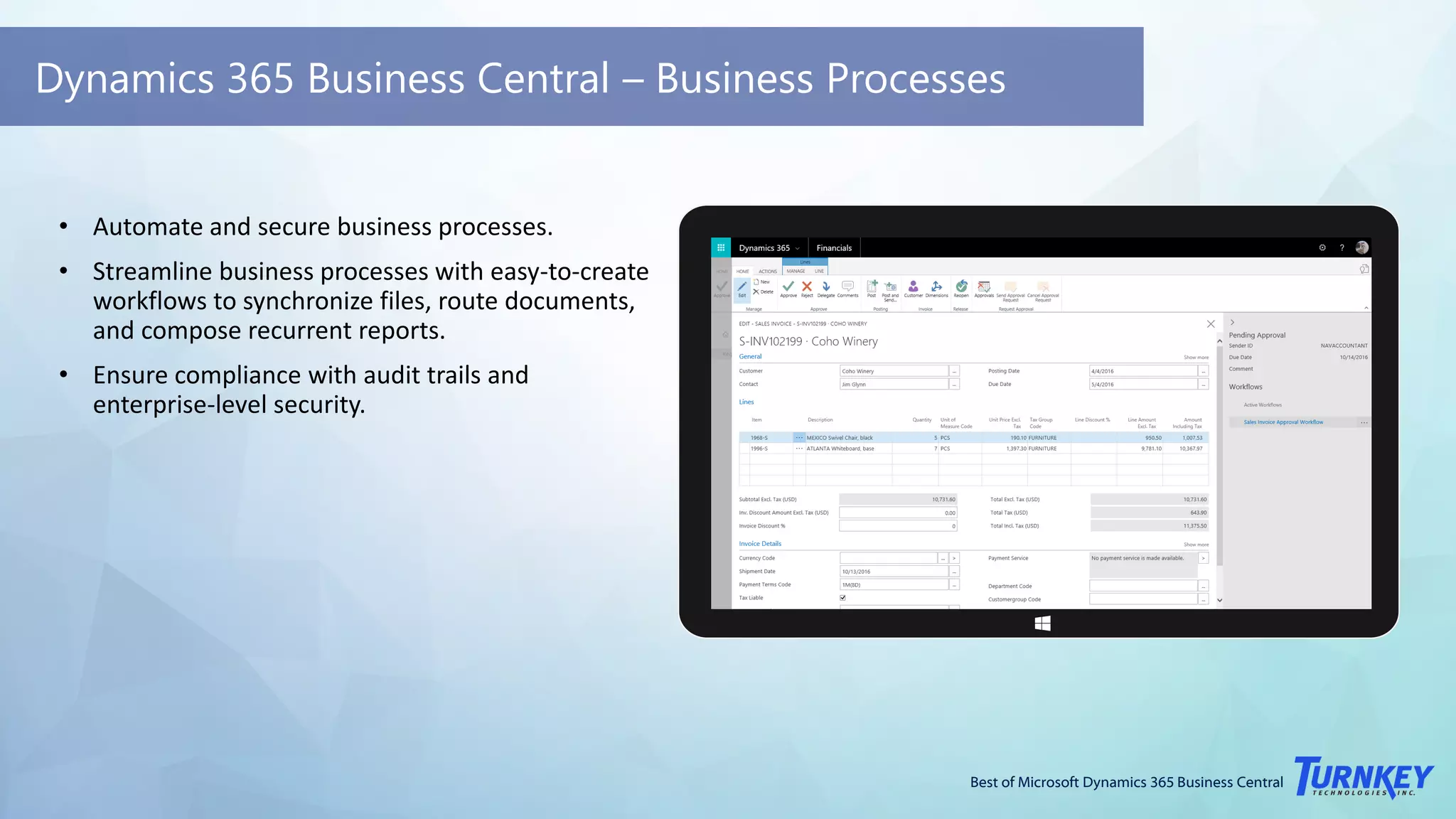 Best of Microsoft Dynamics 365 Business Central
Dynamics 365 Business Central – Business Processes
• Automate and secure business processes.
• Streamline business processes with easy-to-create
workflows to synchronize files, route documents,
and compose recurrent reports.
• Ensure compliance with audit trails and
enterprise-level security.
 